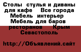 Столы, стулья и диваны для кафе. - Все города Мебель, интерьер » Мебель для баров, ресторанов   . Крым,Севастополь
